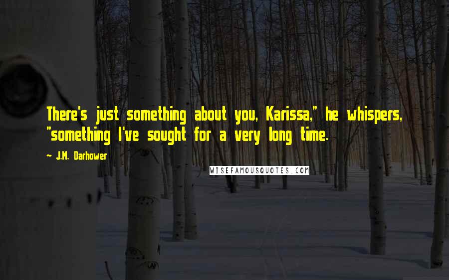 J.M. Darhower Quotes: There's just something about you, Karissa," he whispers, "something I've sought for a very long time.