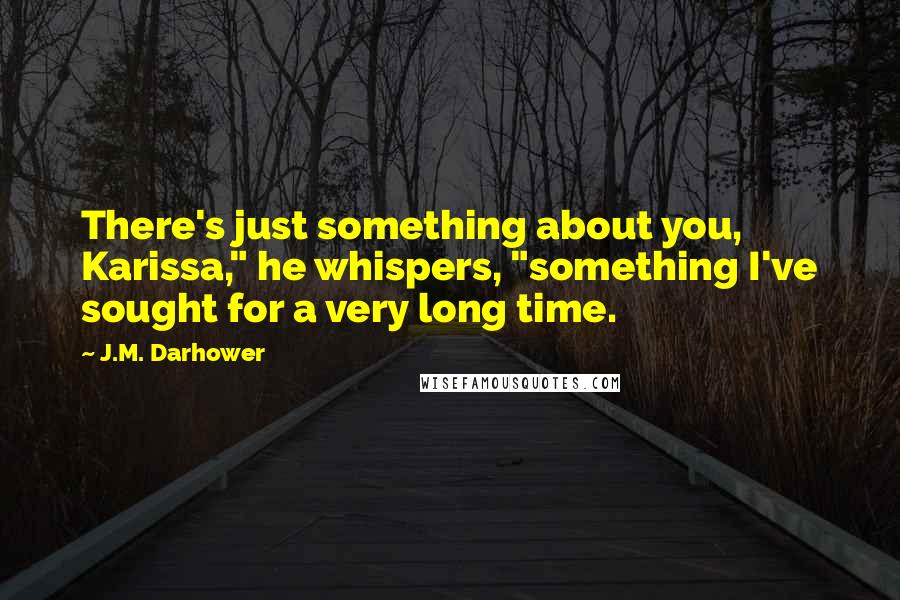 J.M. Darhower Quotes: There's just something about you, Karissa," he whispers, "something I've sought for a very long time.