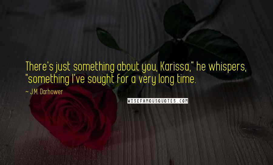 J.M. Darhower Quotes: There's just something about you, Karissa," he whispers, "something I've sought for a very long time.