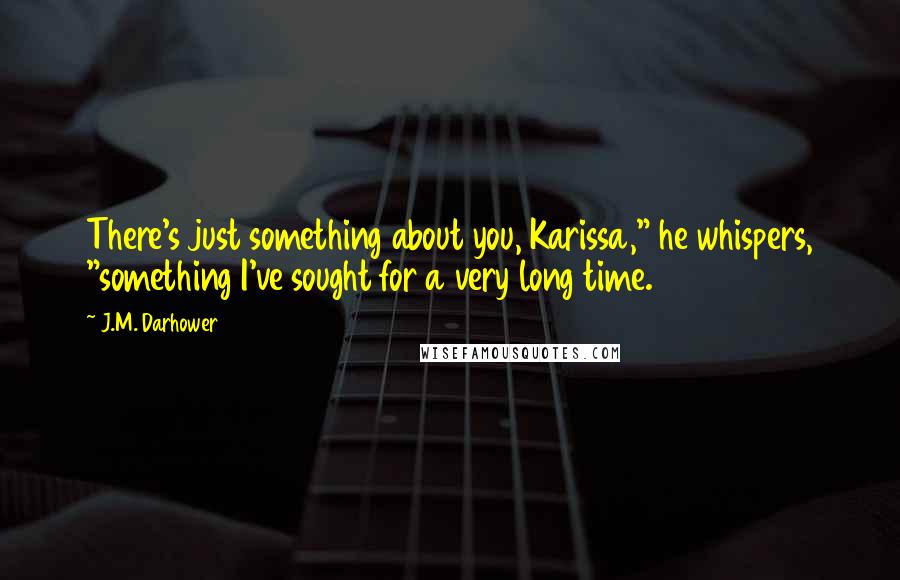 J.M. Darhower Quotes: There's just something about you, Karissa," he whispers, "something I've sought for a very long time.