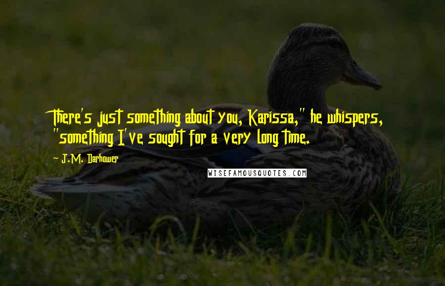 J.M. Darhower Quotes: There's just something about you, Karissa," he whispers, "something I've sought for a very long time.