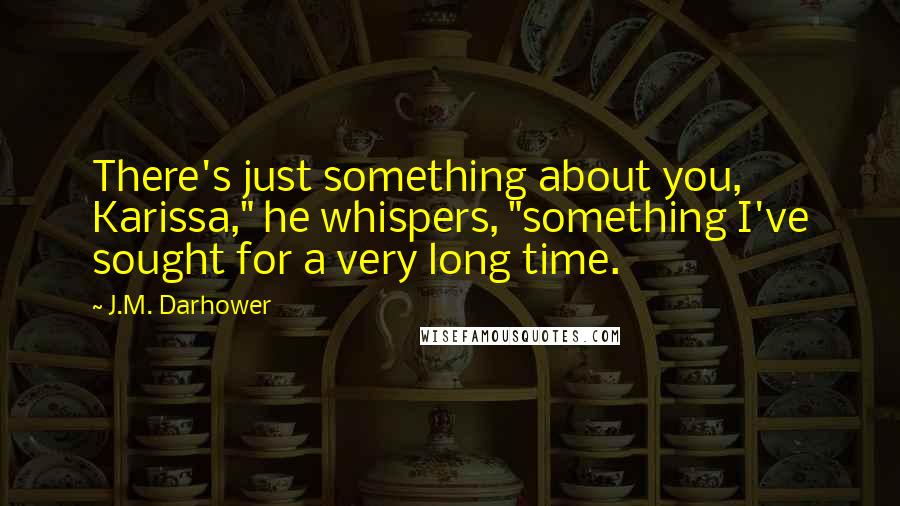 J.M. Darhower Quotes: There's just something about you, Karissa," he whispers, "something I've sought for a very long time.