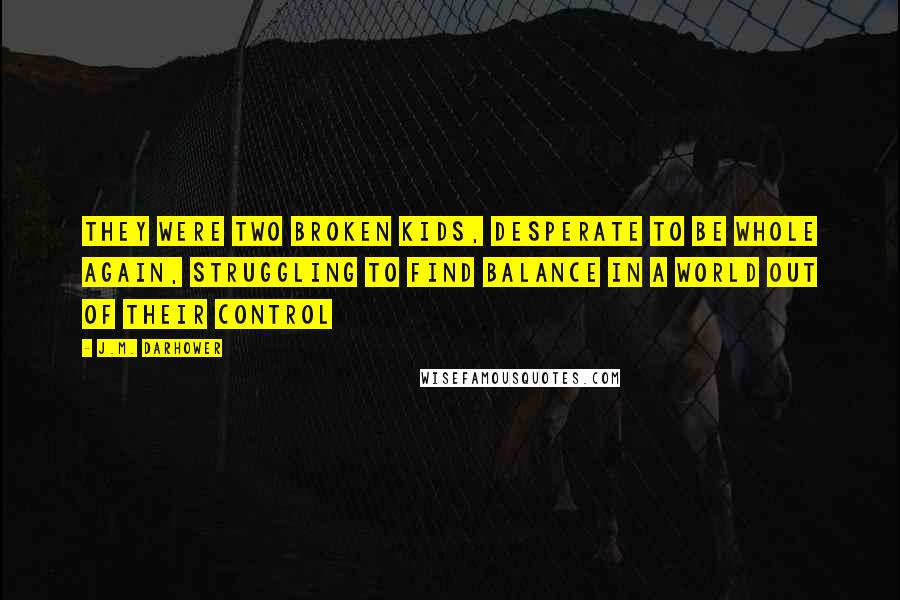 J.M. Darhower Quotes: They were two broken kids, desperate to be whole again, struggling to find balance in a world out of their control