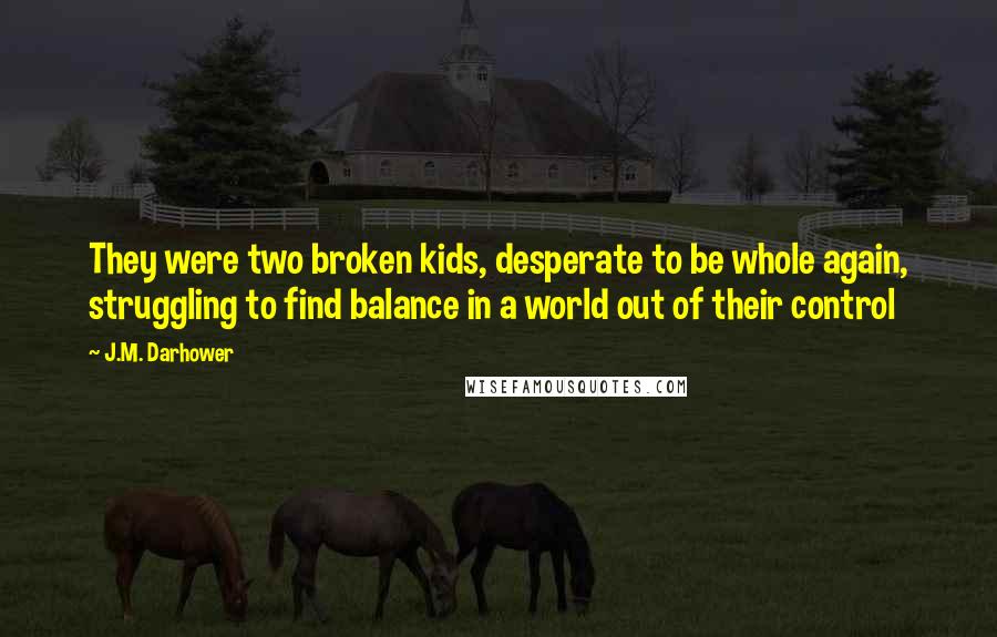 J.M. Darhower Quotes: They were two broken kids, desperate to be whole again, struggling to find balance in a world out of their control