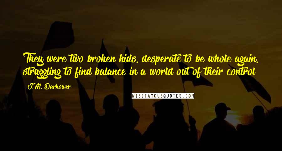 J.M. Darhower Quotes: They were two broken kids, desperate to be whole again, struggling to find balance in a world out of their control