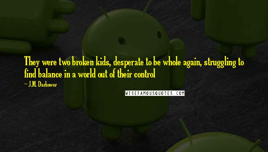 J.M. Darhower Quotes: They were two broken kids, desperate to be whole again, struggling to find balance in a world out of their control