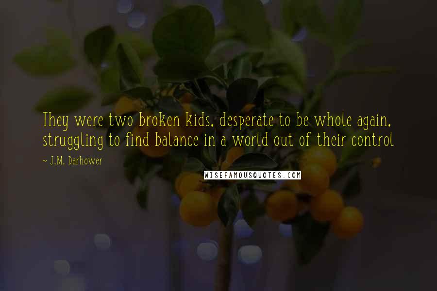 J.M. Darhower Quotes: They were two broken kids, desperate to be whole again, struggling to find balance in a world out of their control