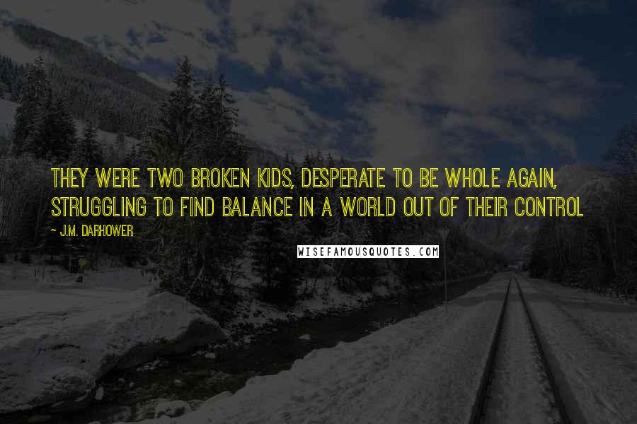 J.M. Darhower Quotes: They were two broken kids, desperate to be whole again, struggling to find balance in a world out of their control