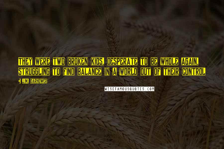 J.M. Darhower Quotes: They were two broken kids, desperate to be whole again, struggling to find balance in a world out of their control