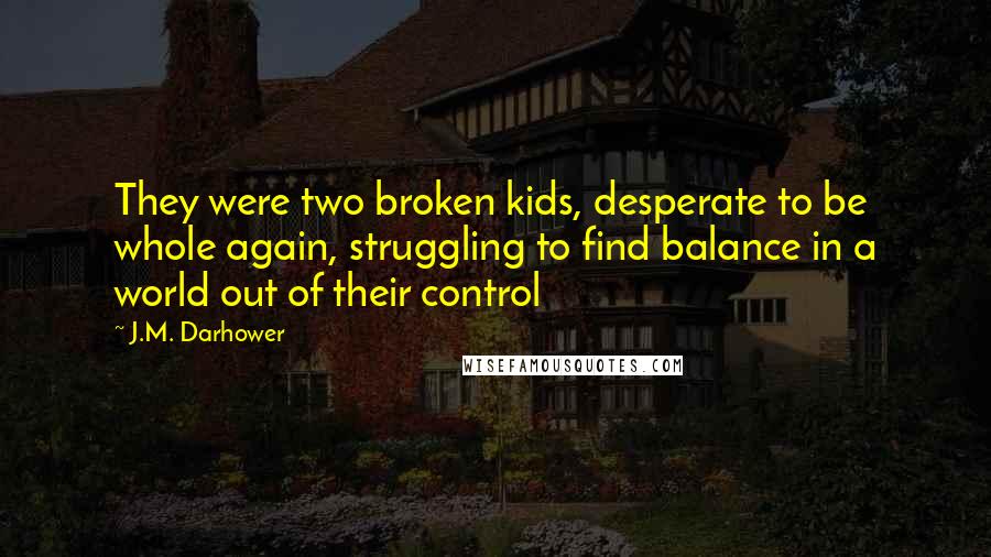 J.M. Darhower Quotes: They were two broken kids, desperate to be whole again, struggling to find balance in a world out of their control