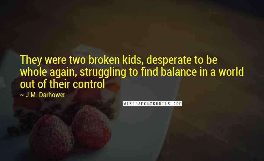 J.M. Darhower Quotes: They were two broken kids, desperate to be whole again, struggling to find balance in a world out of their control