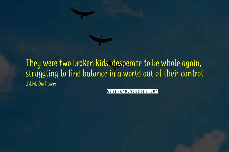 J.M. Darhower Quotes: They were two broken kids, desperate to be whole again, struggling to find balance in a world out of their control