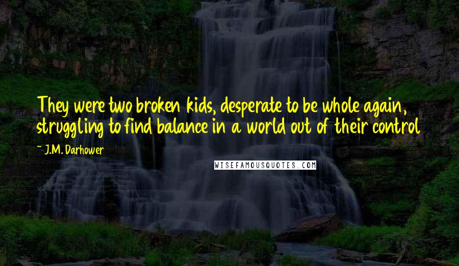 J.M. Darhower Quotes: They were two broken kids, desperate to be whole again, struggling to find balance in a world out of their control