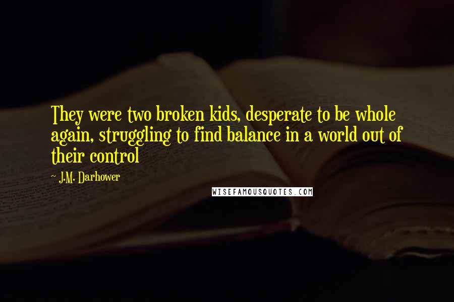 J.M. Darhower Quotes: They were two broken kids, desperate to be whole again, struggling to find balance in a world out of their control