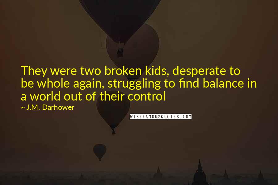 J.M. Darhower Quotes: They were two broken kids, desperate to be whole again, struggling to find balance in a world out of their control