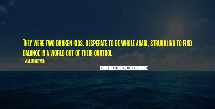 J.M. Darhower Quotes: They were two broken kids, desperate to be whole again, struggling to find balance in a world out of their control