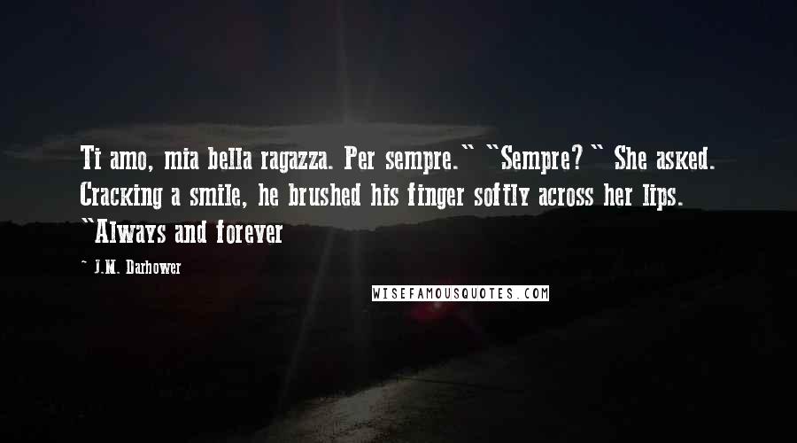 J.M. Darhower Quotes: Ti amo, mia bella ragazza. Per sempre." "Sempre?" She asked. Cracking a smile, he brushed his finger softly across her lips. "Always and forever
