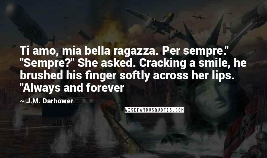 J.M. Darhower Quotes: Ti amo, mia bella ragazza. Per sempre." "Sempre?" She asked. Cracking a smile, he brushed his finger softly across her lips. "Always and forever