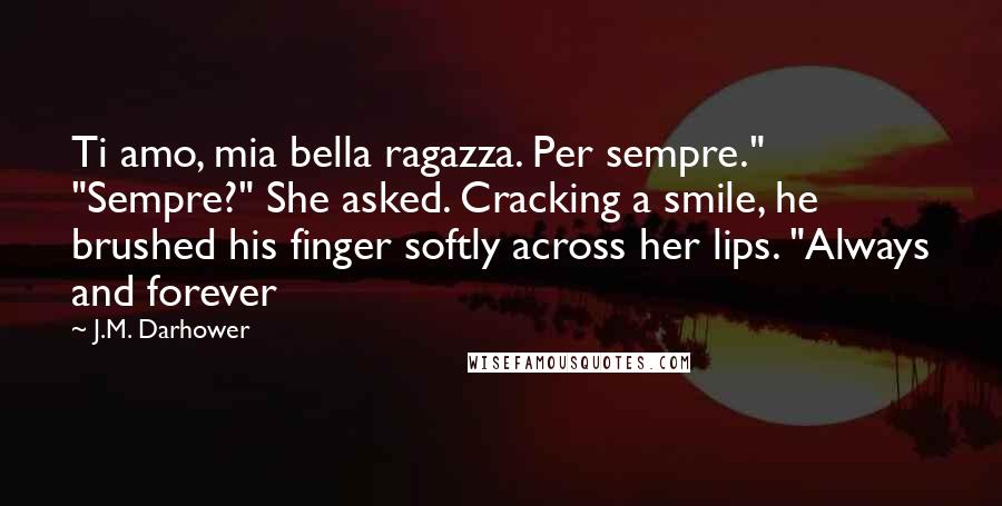 J.M. Darhower Quotes: Ti amo, mia bella ragazza. Per sempre." "Sempre?" She asked. Cracking a smile, he brushed his finger softly across her lips. "Always and forever