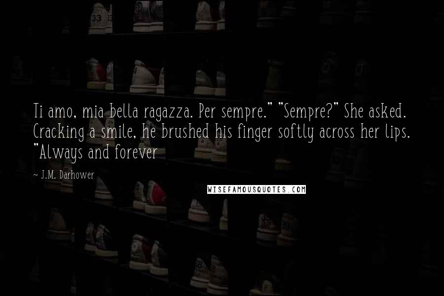J.M. Darhower Quotes: Ti amo, mia bella ragazza. Per sempre." "Sempre?" She asked. Cracking a smile, he brushed his finger softly across her lips. "Always and forever