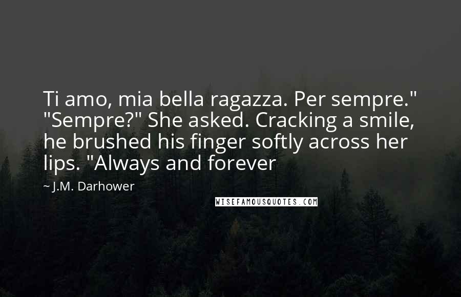 J.M. Darhower Quotes: Ti amo, mia bella ragazza. Per sempre." "Sempre?" She asked. Cracking a smile, he brushed his finger softly across her lips. "Always and forever