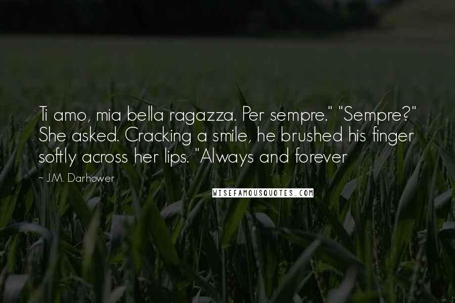 J.M. Darhower Quotes: Ti amo, mia bella ragazza. Per sempre." "Sempre?" She asked. Cracking a smile, he brushed his finger softly across her lips. "Always and forever