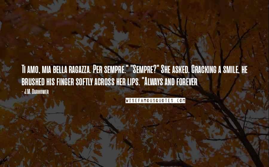 J.M. Darhower Quotes: Ti amo, mia bella ragazza. Per sempre." "Sempre?" She asked. Cracking a smile, he brushed his finger softly across her lips. "Always and forever