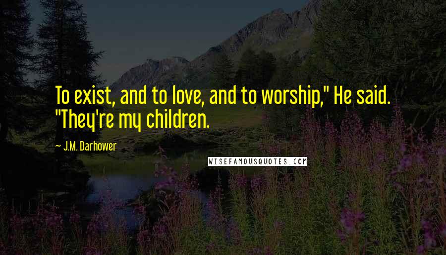 J.M. Darhower Quotes: To exist, and to love, and to worship," He said. "They're my children.