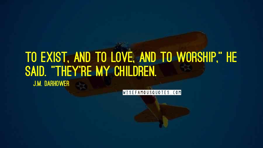 J.M. Darhower Quotes: To exist, and to love, and to worship," He said. "They're my children.