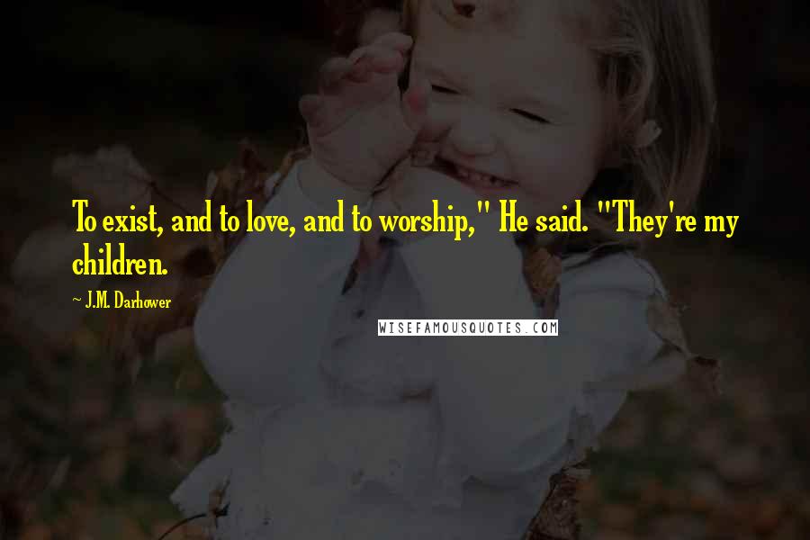 J.M. Darhower Quotes: To exist, and to love, and to worship," He said. "They're my children.