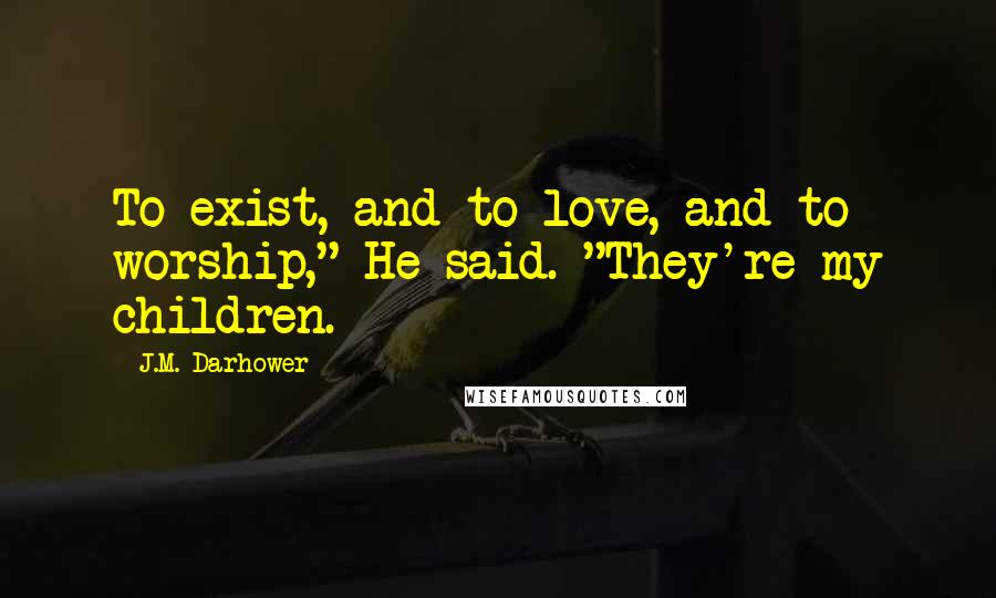 J.M. Darhower Quotes: To exist, and to love, and to worship," He said. "They're my children.