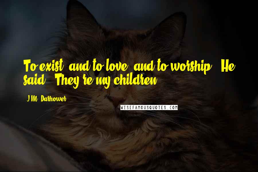 J.M. Darhower Quotes: To exist, and to love, and to worship," He said. "They're my children.