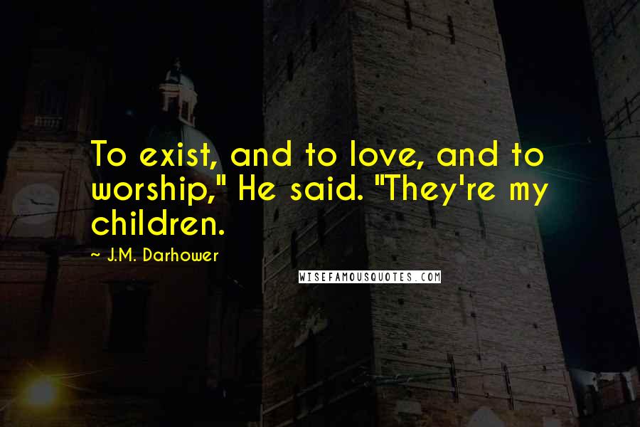 J.M. Darhower Quotes: To exist, and to love, and to worship," He said. "They're my children.