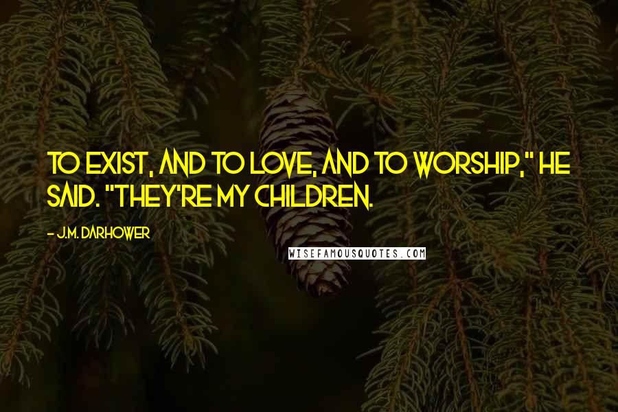 J.M. Darhower Quotes: To exist, and to love, and to worship," He said. "They're my children.