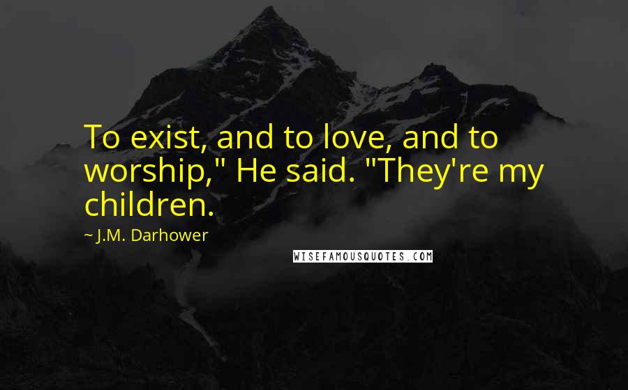 J.M. Darhower Quotes: To exist, and to love, and to worship," He said. "They're my children.