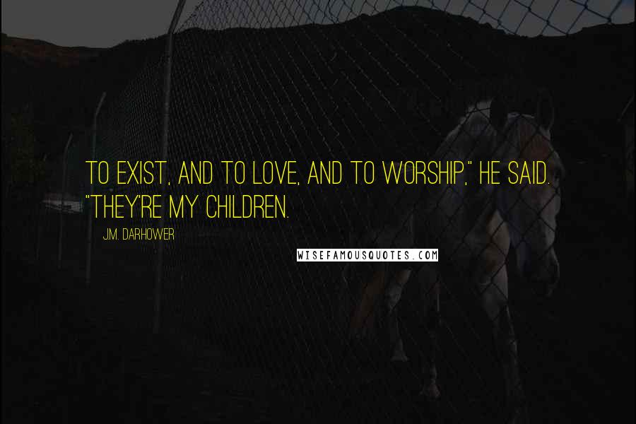 J.M. Darhower Quotes: To exist, and to love, and to worship," He said. "They're my children.