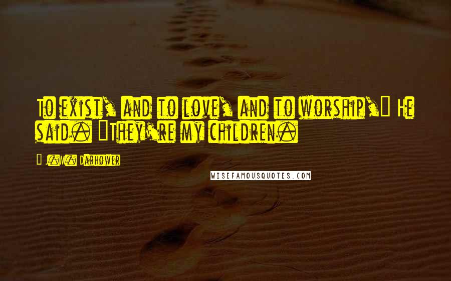 J.M. Darhower Quotes: To exist, and to love, and to worship," He said. "They're my children.