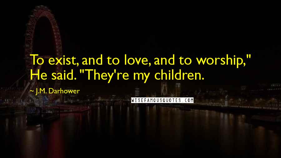 J.M. Darhower Quotes: To exist, and to love, and to worship," He said. "They're my children.