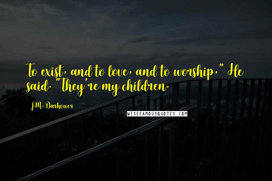 J.M. Darhower Quotes: To exist, and to love, and to worship," He said. "They're my children.