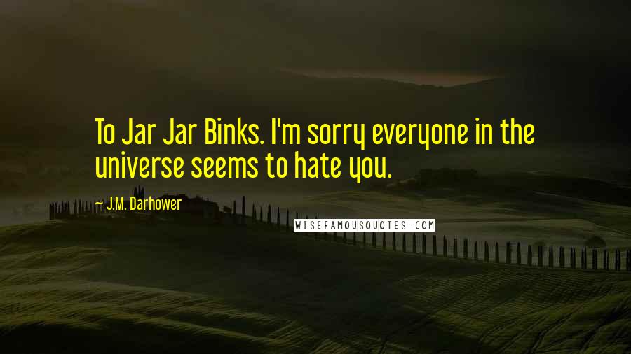 J.M. Darhower Quotes: To Jar Jar Binks. I'm sorry everyone in the universe seems to hate you.