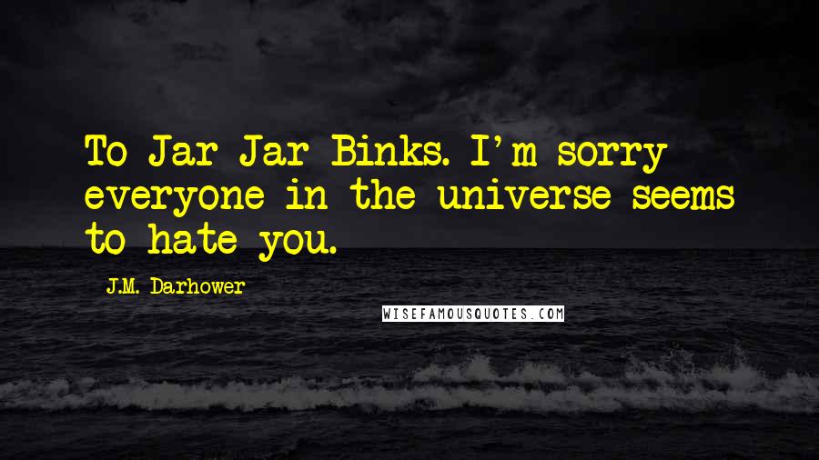 J.M. Darhower Quotes: To Jar Jar Binks. I'm sorry everyone in the universe seems to hate you.