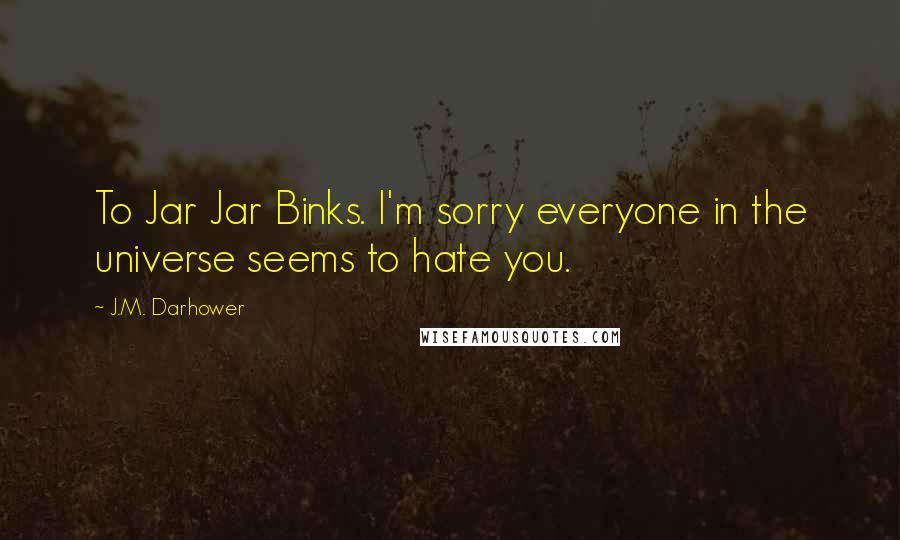 J.M. Darhower Quotes: To Jar Jar Binks. I'm sorry everyone in the universe seems to hate you.