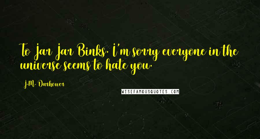 J.M. Darhower Quotes: To Jar Jar Binks. I'm sorry everyone in the universe seems to hate you.