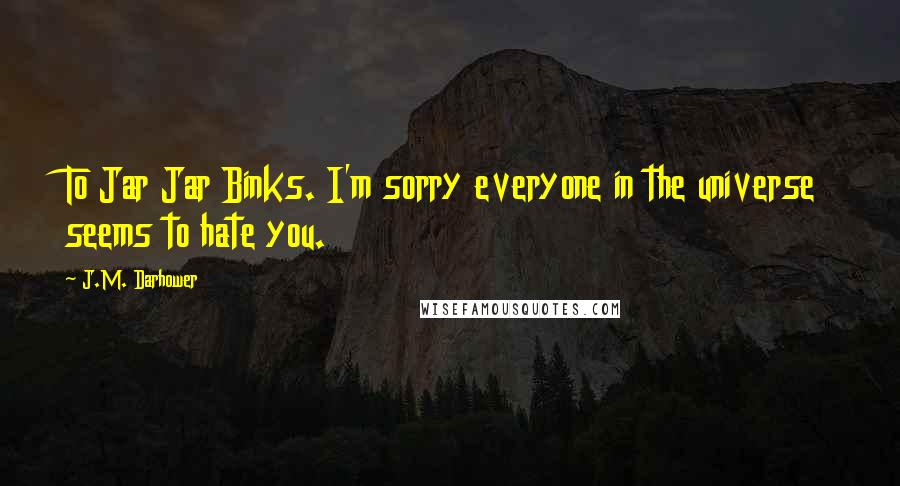 J.M. Darhower Quotes: To Jar Jar Binks. I'm sorry everyone in the universe seems to hate you.