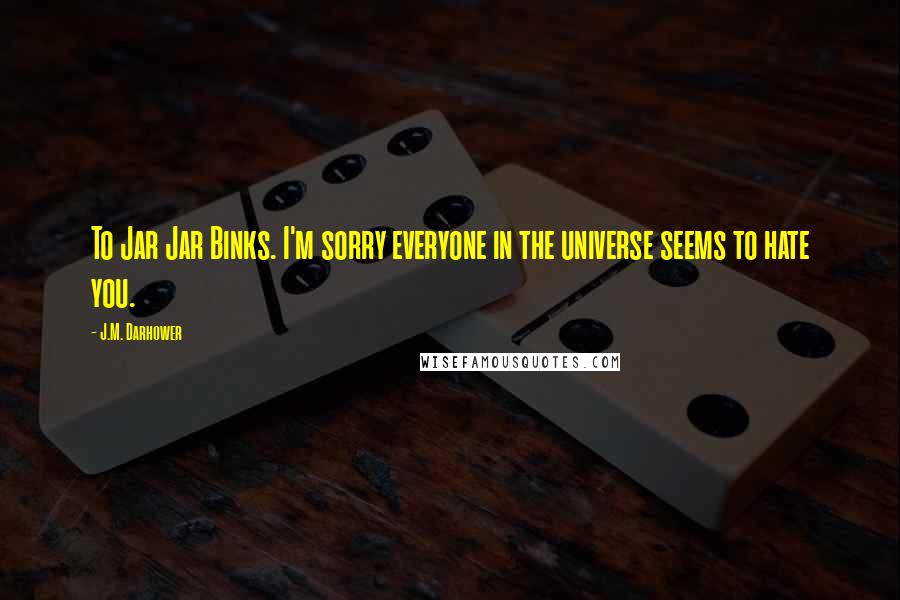 J.M. Darhower Quotes: To Jar Jar Binks. I'm sorry everyone in the universe seems to hate you.