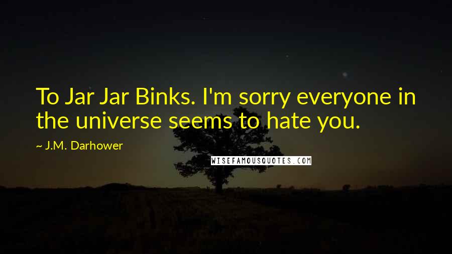 J.M. Darhower Quotes: To Jar Jar Binks. I'm sorry everyone in the universe seems to hate you.