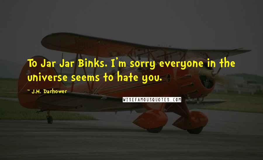 J.M. Darhower Quotes: To Jar Jar Binks. I'm sorry everyone in the universe seems to hate you.