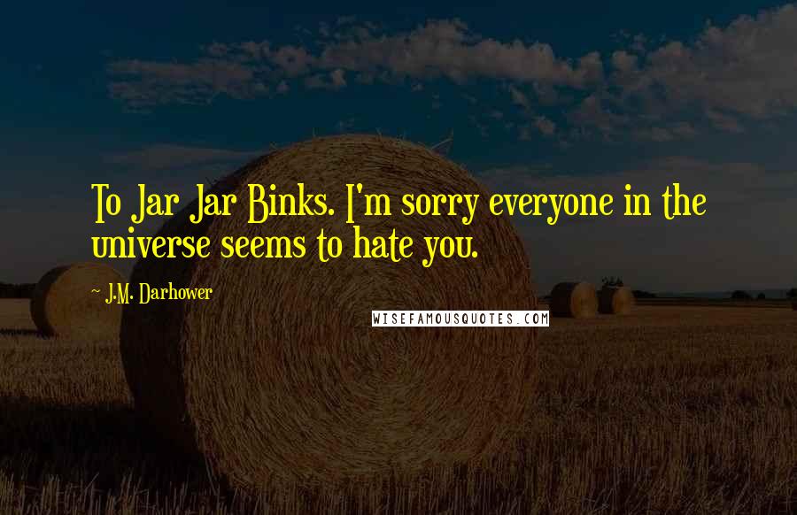 J.M. Darhower Quotes: To Jar Jar Binks. I'm sorry everyone in the universe seems to hate you.