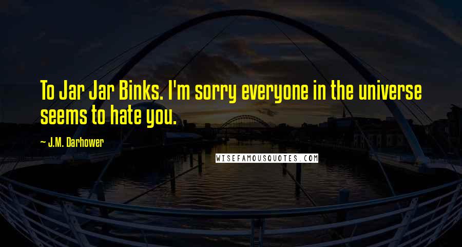 J.M. Darhower Quotes: To Jar Jar Binks. I'm sorry everyone in the universe seems to hate you.