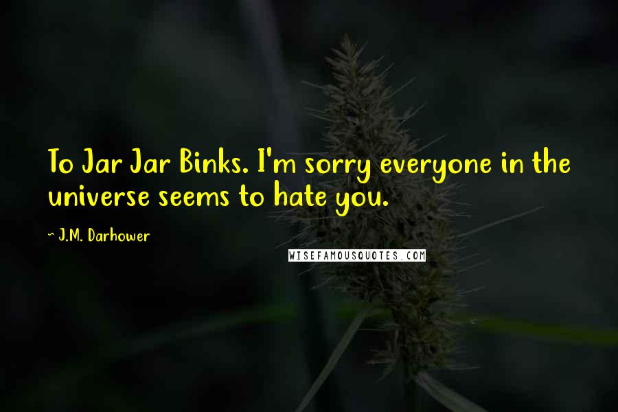 J.M. Darhower Quotes: To Jar Jar Binks. I'm sorry everyone in the universe seems to hate you.